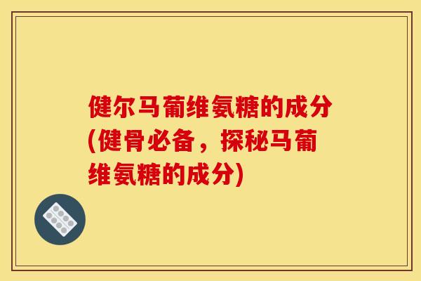 健尔马葡维氨糖的成分(健骨必备，探秘马葡维氨糖的成分)