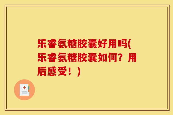 乐睿氨糖胶囊好用吗(乐睿氨糖胶囊如何？用后感受！)