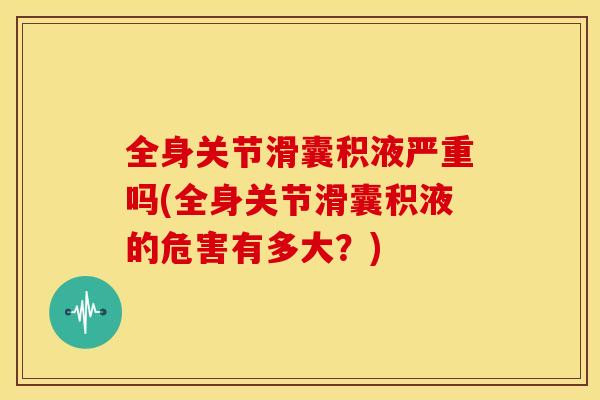 全身关节滑囊积液严重吗(全身关节滑囊积液的危害有多大？)