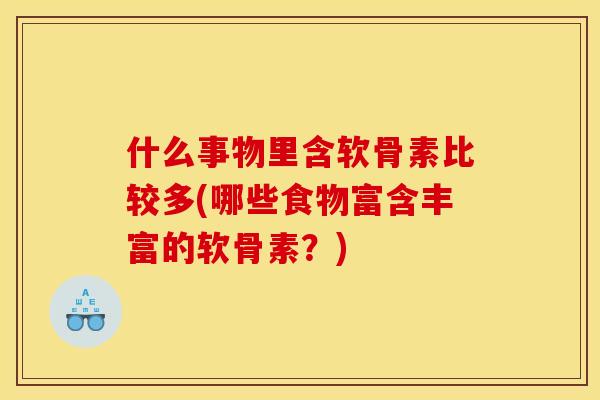 什么事物里含软骨素比较多(哪些食物富含丰富的软骨素？)