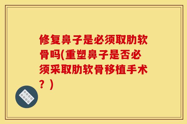 修复鼻子是必须取肋软骨吗(重塑鼻子是否必须采取肋软骨移植手术？)