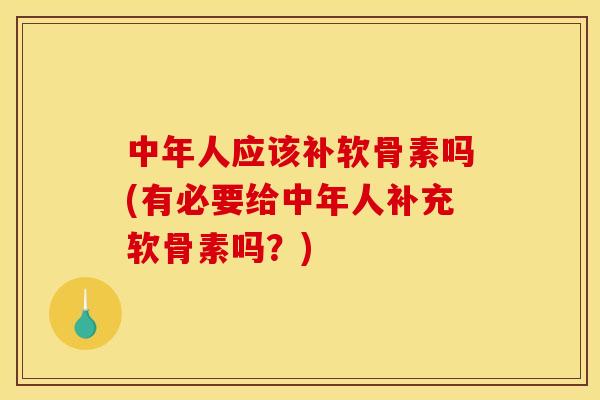 中年人应该补软骨素吗(有必要给中年人补充软骨素吗？)