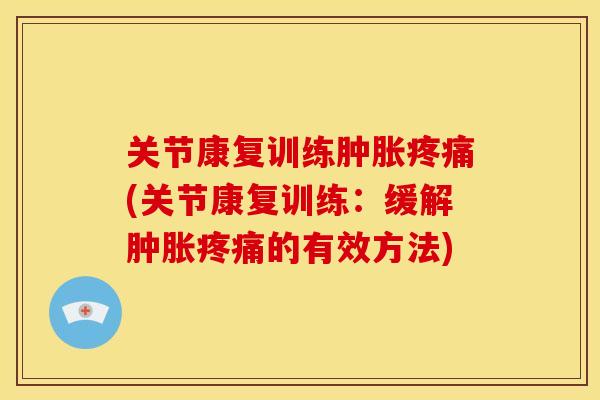 关节康复训练肿胀疼痛(关节康复训练：缓解肿胀疼痛的有效方法)