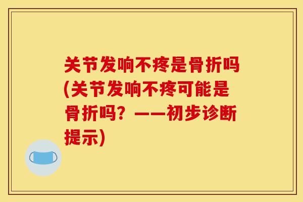 关节发响不疼是骨折吗(关节发响不疼可能是骨折吗？——初步诊断提示)