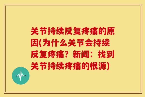 关节持续反复疼痛的原因(为什么关节会持续反复疼痛？新闻：找到关节持续疼痛的根源)