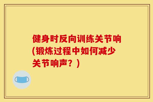 健身时反向训练关节响(锻炼过程中如何减少关节响声？)