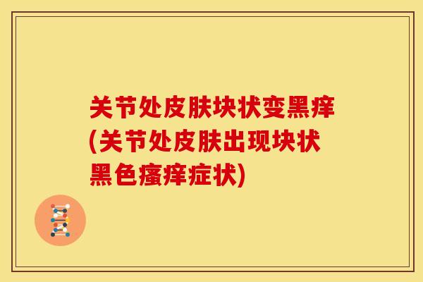 关节处皮肤块状变黑痒(关节处皮肤出现块状黑色瘙痒症状)