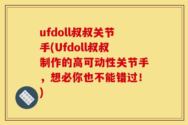 ufdoll叔叔关节手(Ufdoll叔叔制作的高可动性关节手,想必你也不能错过!) ufdoll叔叔关节手(Ufdoll叔叔制作的高可动性关节手,想必你也不能错过!)