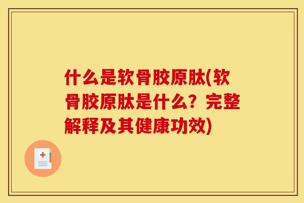 什么是软骨胶原肽(软骨胶原肽是什么？完整解释及其健康功效)