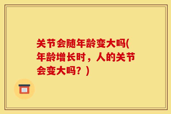 关节会随年龄变大吗(年龄增长时，人的关节会变大吗？)