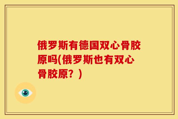 俄罗斯有德国双心骨胶原吗(俄罗斯也有双心骨胶原？)