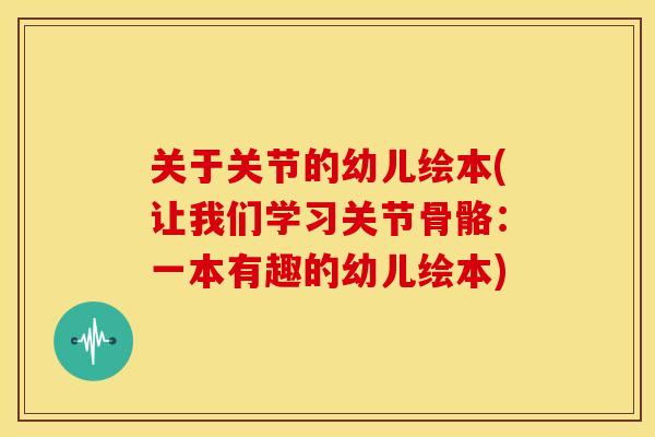 关于关节的幼儿绘本(让我们学习关节骨骼：一本有趣的幼儿绘本)