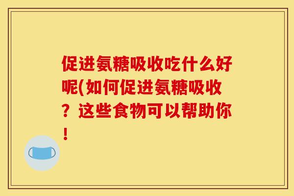 促进氨糖吸收吃什么好呢(如何促进氨糖吸收?这些食物可以帮助你! 促进氨糖吸收吃什么好呢(如何促进氨糖吸收?这些食物可以帮助你!