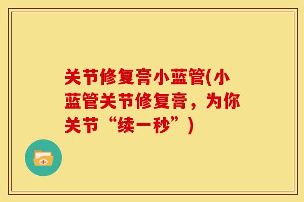 关节修复膏小蓝管(小蓝管关节修复膏，为你关节“续一秒”)