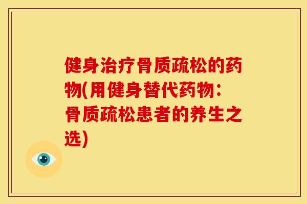 健身治疗骨质疏松的药物(用健身替代药物：骨质疏松患者的养生之选)
