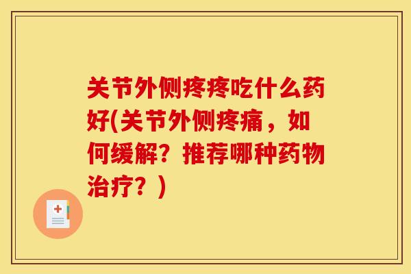 关节外侧疼疼吃什么药好(关节外侧疼痛，如何缓解？推荐哪种药物治疗？)
