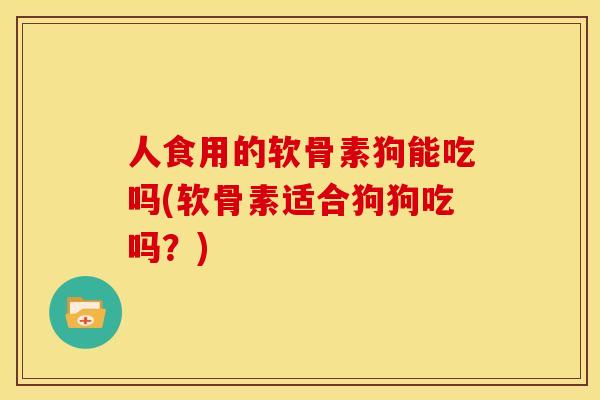 人食用的软骨素狗能吃吗(软骨素适合狗狗吃吗？)