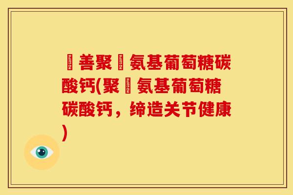 俢善聚徳氨基葡萄糖碳酸钙(聚徳氨基葡萄糖碳酸钙，缔造关节健康)