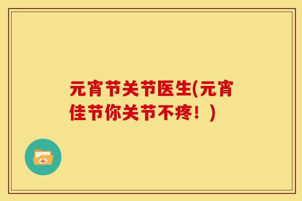 元宵节关节医生(元宵佳节你关节不疼！)