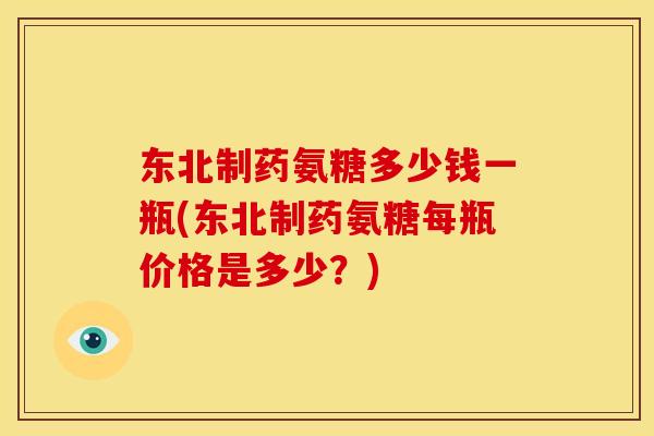 东北制药氨糖多少钱一瓶(东北制药氨糖每瓶价格是多少？)