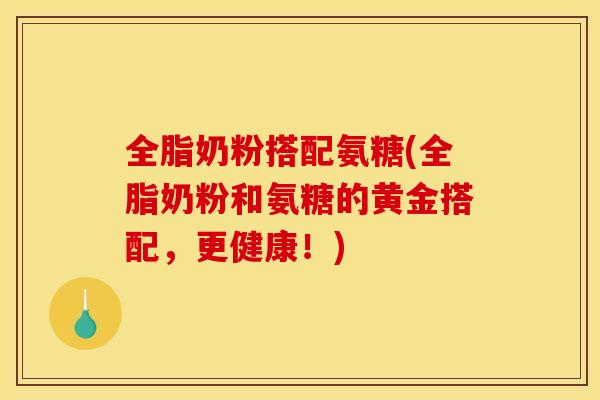 全脂奶粉搭配氨糖(全脂奶粉和氨糖的黄金搭配,更健康!) 全脂奶粉搭配氨糖(全脂奶粉和氨糖的黄金搭配,更健康!)
