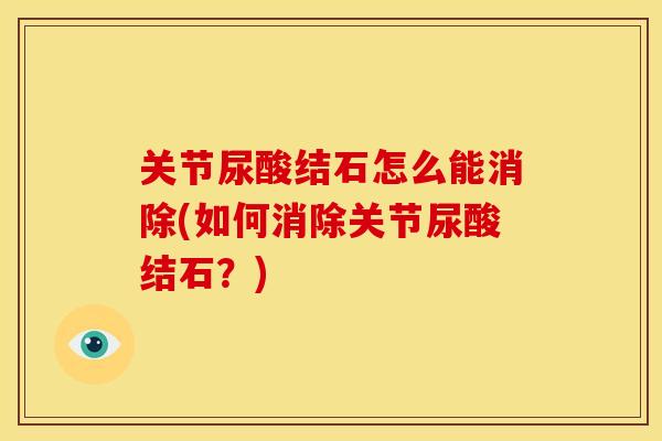 关节尿酸结石怎么能消除(如何消除关节尿酸结石？)