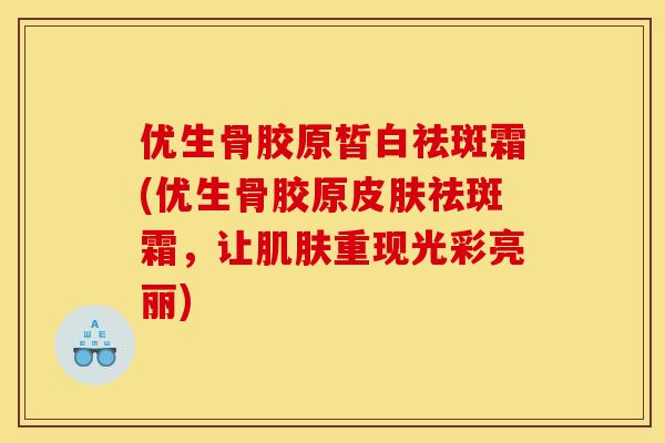 优生骨胶原皙白祛斑霜(优生骨胶原皮肤祛斑霜，让肌肤重现光彩亮丽)