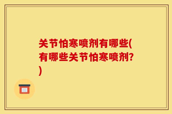 关节怕寒喷剂有哪些(有哪些关节怕寒喷剂？)