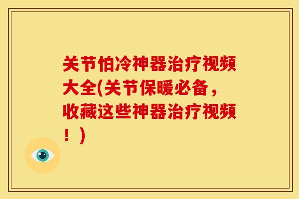 关节怕冷神器治疗视频大全(关节保暖必备，收藏这些神器治疗视频！)