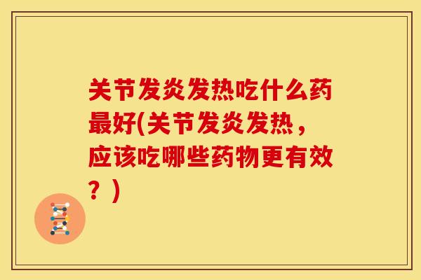 关节发炎发热吃什么药最好(关节发炎发热，应该吃哪些药物更有效？)