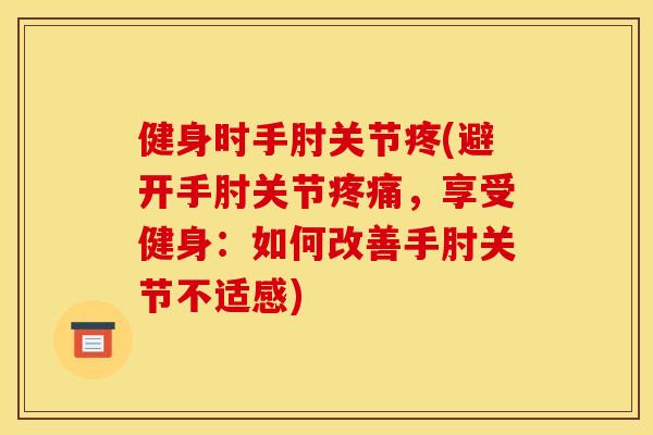 健身时手肘关节疼(避开手肘关节疼痛，享受健身：如何改善手肘关节不适感)