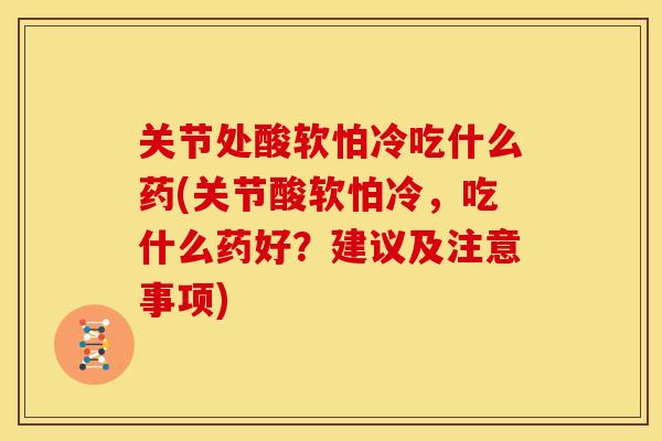 关节处酸软怕冷吃什么药(关节酸软怕冷，吃什么药好？建议及注意事项)