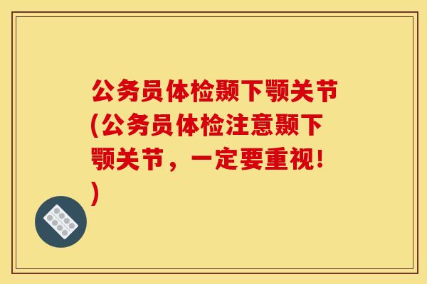 公务员体检颞下颚关节(公务员体检注意颞下颚关节，一定要重视！)