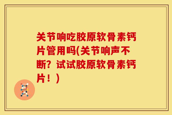 关节响吃胶原软骨素钙片管用吗(关节响声不断？试试胶原软骨素钙片！)