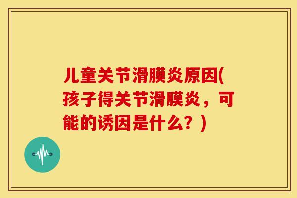 儿童关节滑膜炎原因(孩子得关节滑膜炎，可能的诱因是什么？)
