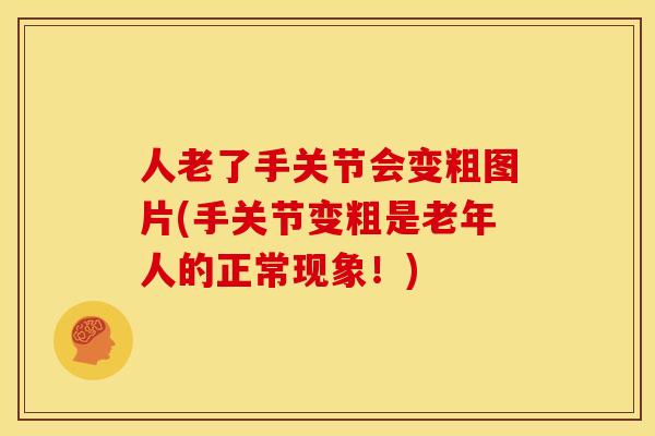 人老了手关节会变粗图片(手关节变粗是老年人的正常现象！)