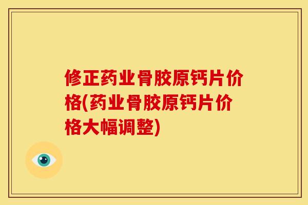 修正药业骨胶原钙片价格(药业骨胶原钙片价格大幅调整)