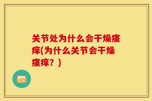 关节处为什么会干燥瘙痒(为什么关节会干燥瘙痒？)
