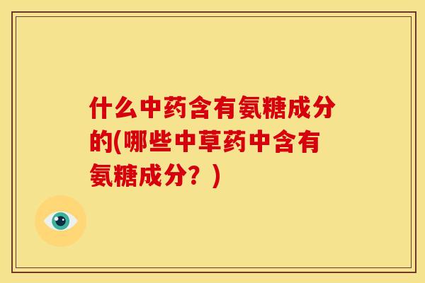 什么中药含有氨糖成分的(哪些中草药中含有氨糖成分？)