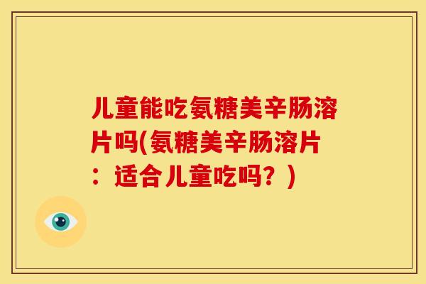 儿童能吃氨糖美辛肠溶片吗(氨糖美辛肠溶片：适合儿童吃吗？)