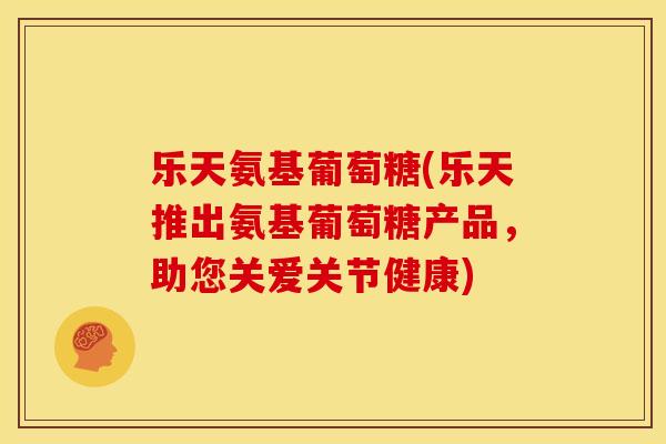 乐天氨基葡萄糖(乐天推出氨基葡萄糖产品，助您关爱关节健康)