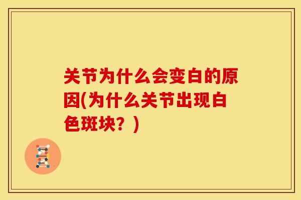 关节为什么会变白的原因(为什么关节出现白色斑块？)