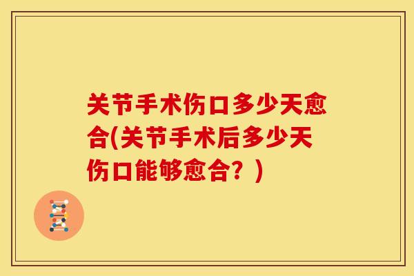 关节手术伤口多少天愈合(关节手术后多少天伤口能够愈合？)