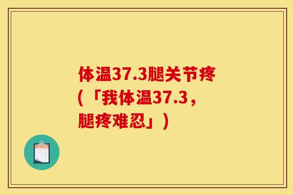 体温37.3腿关节疼(「我体温37.3，腿疼难忍」)