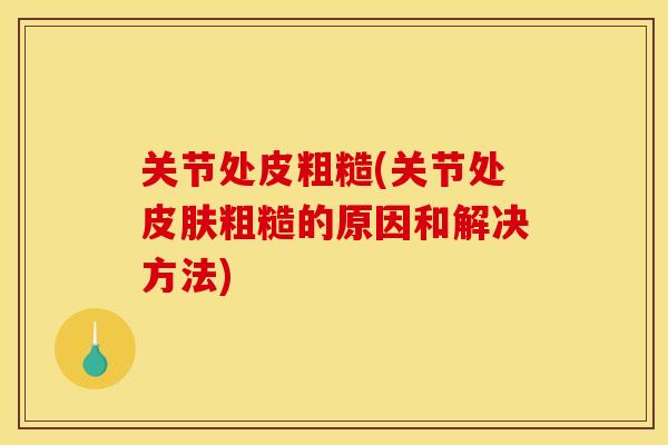 关节处皮粗糙(关节处皮肤粗糙的原因和解决方法)