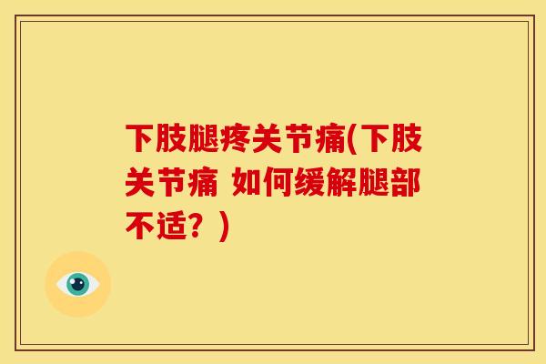 下肢腿疼关节痛(下肢关节痛 如何缓解腿部不适？)