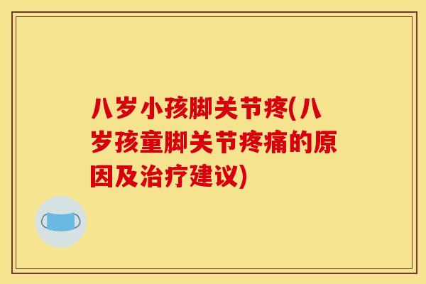 八岁小孩脚关节疼(八岁孩童脚关节的原因及建议) 八岁小孩脚关节疼(八岁孩童脚关节的原因及建议)