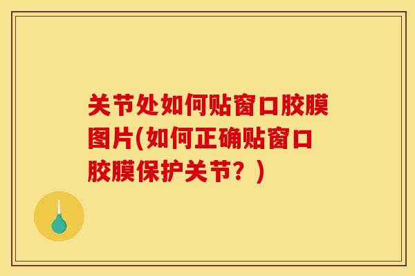 关节处如何贴窗口胶膜图片(如何正确贴窗口胶膜保护关节？)