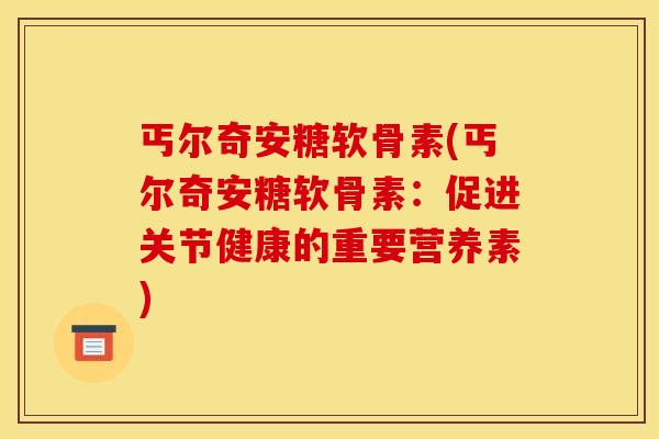 丐尔奇安糖软骨素(丐尔奇安糖软骨素:促进关节健康的重要营养素) 丐尔奇安糖软骨素(丐尔奇安糖软骨素:促进关节健康的重要营养素)