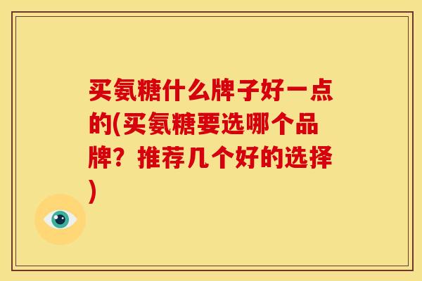 买氨糖什么牌子好一点的(买氨糖要选哪个品牌？推荐几个好的选择)